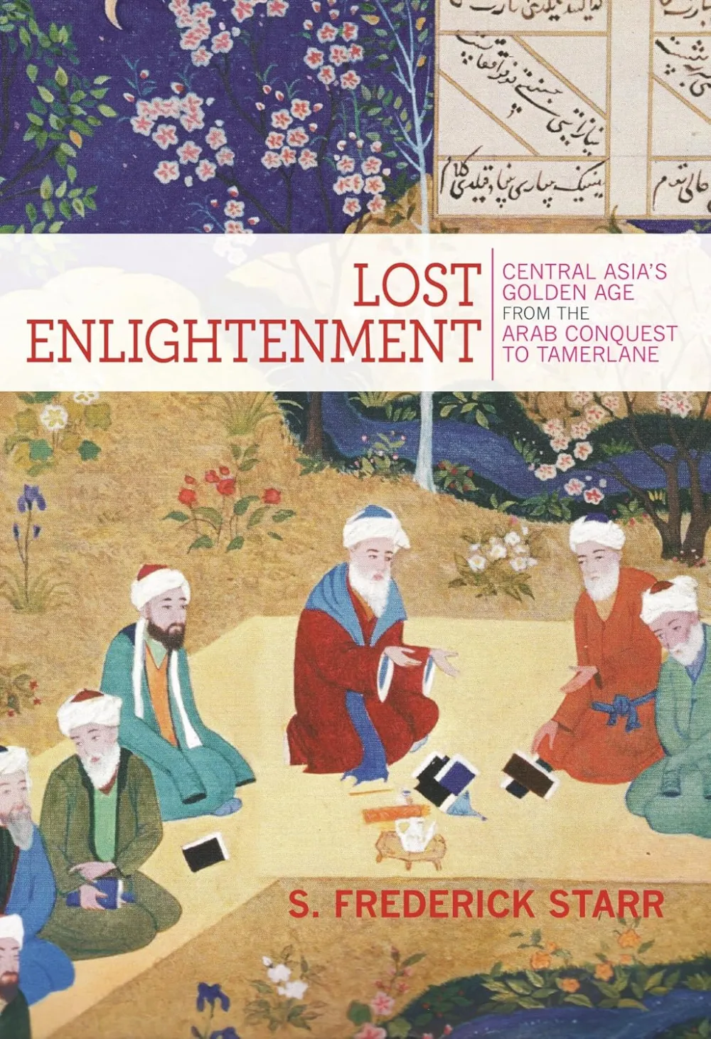 Lost Enlightenment: Central Asia's Golden Age from the Arab Conquest to Tamerlane By S. Frederick Starr
