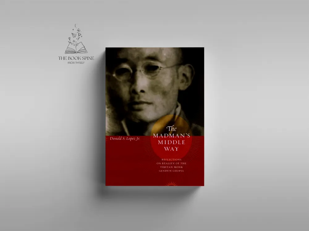 The Madman's Middle Way: Reflections on Reality of the Tibetan Monk Gendun Chopel by Donald S. Lopez Jr.
